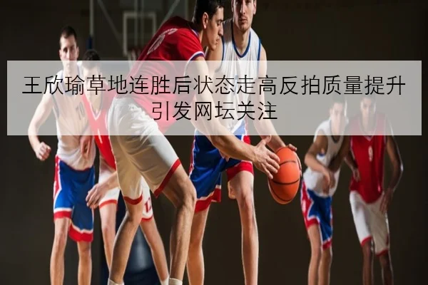 王欣瑜草地连胜后状态走高反拍质量提升引发网坛关注