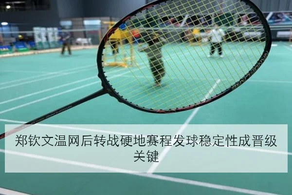 郑钦文温网后转战硬地赛程发球稳定性成晋级关键