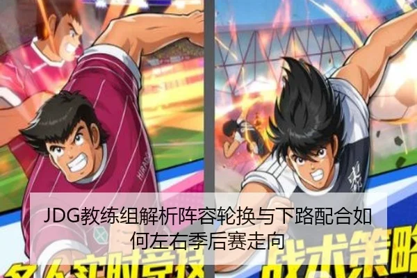 JDG教练组解析阵容轮换与下路配合如何左右季后赛走向